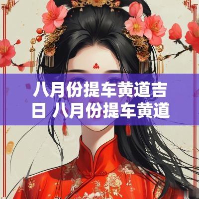八月份提车黄道吉日 八月份提车黄道吉日2025