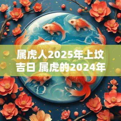属虎人2025年上坟吉日 属虎的2025年可以去上坟吗