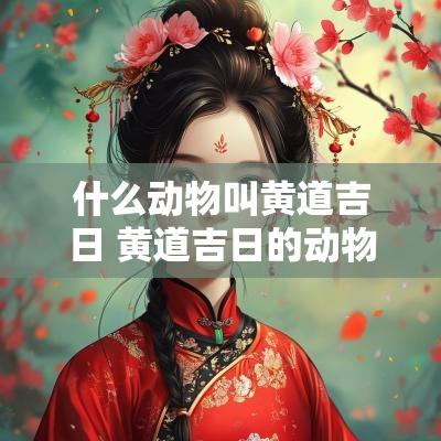 什么动物叫黄道吉日 黄道吉日的动物打一生