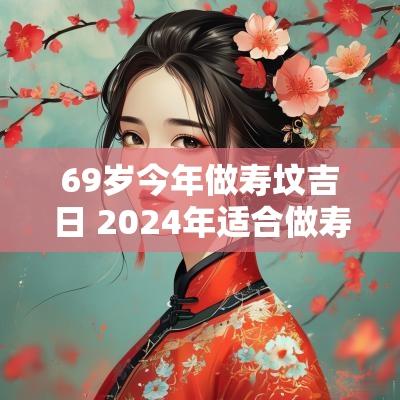 69岁今年做寿坟吉日 2025年适合做寿坟的日子