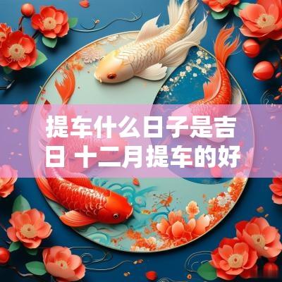 提车什么日子是吉日 十二月提车的好日子黄道吉日
