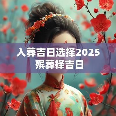入葬吉日选择2025 殡葬择吉日