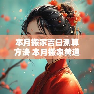 本月搬家吉日测算方法 本月搬家黄道吉日哪几天时辰最好