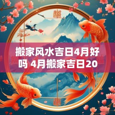 搬家风水吉日4月好吗 4月搬家吉日2025