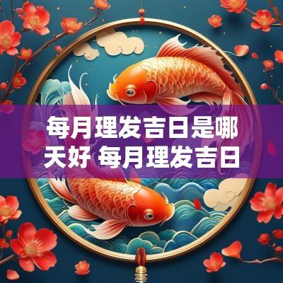 每月理发吉日是哪天好 每月理发吉日2025