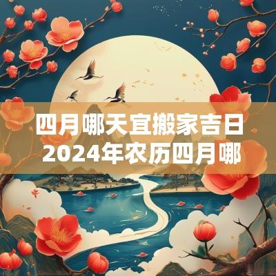 四月哪天宜搬家吉日 2025年农历四月哪天适合搬家入住