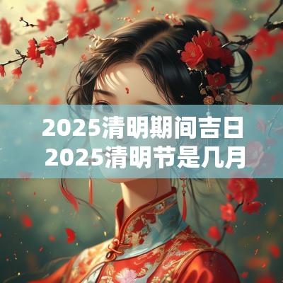 2025清明期间吉日 2025清明节是几月几日几点
