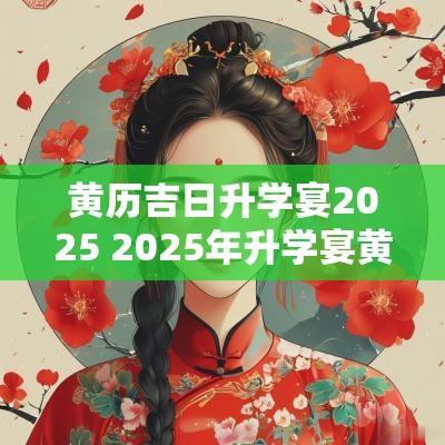 黄历吉日升学宴2025 2025年升学宴黄道吉日