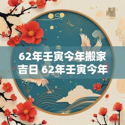 62年壬寅今年搬家吉日 62年壬寅今年搬家吉日查询