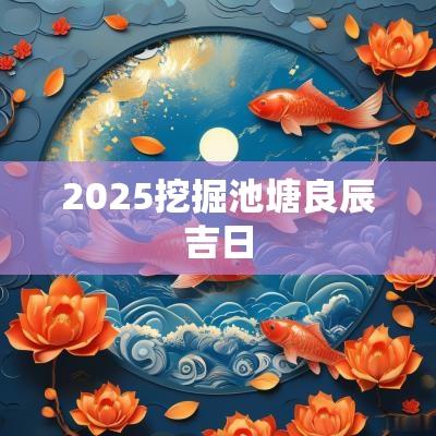 2025挖掘池塘良辰吉日