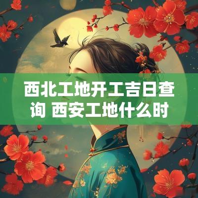西北工地开工吉日查询 西安工地什么时候开工