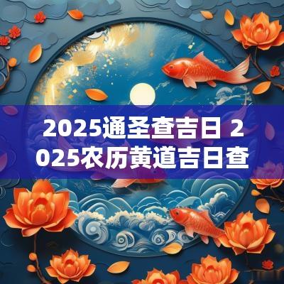 2025通圣查吉日 2025农历黄道吉日查询表
