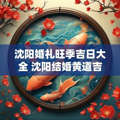 沈阳婚礼旺季吉日大全 沈阳结婚黄道吉日