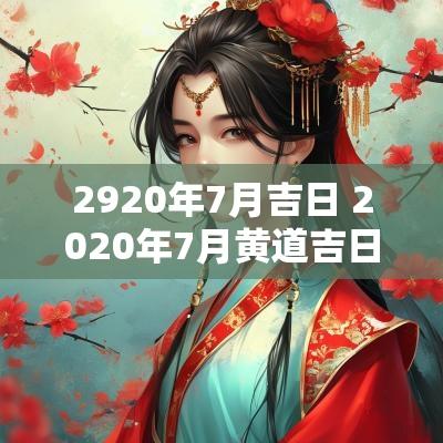 2920年7月吉日 2025年7月黄道吉日及时辰一览表