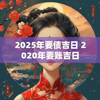 2025年要债吉日 2025年要账吉日