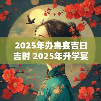 2025年办喜宴吉日吉时 2025年升学宴黄道吉日
