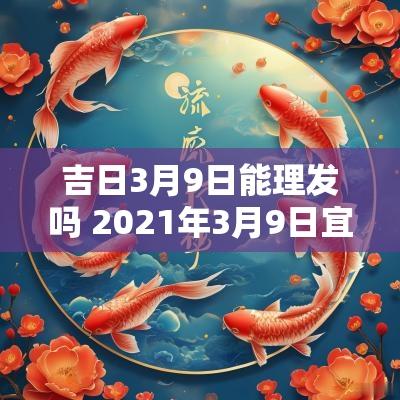 吉日3月9日能理发吗 2025年3月9日宜理发吗