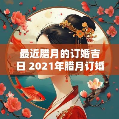 最近腊月的订婚吉日 2025年腊月订婚黄道吉日一览表