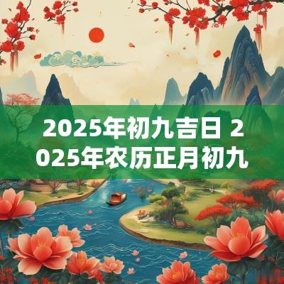 2025年初九吉日 2025年农历正月初九是黄道吉日吗
