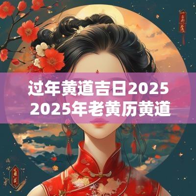 过年黄道吉日2025 2025年老黄历黄道吉日