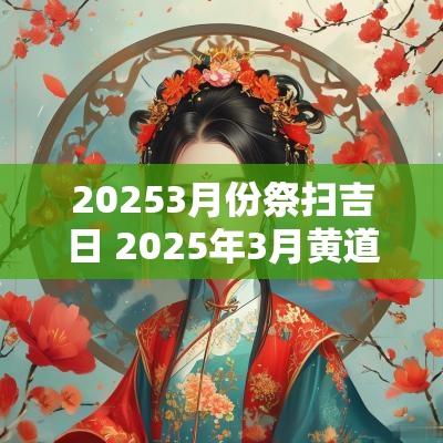 20253月份祭扫吉日 2025年3月黄道吉日是哪几天