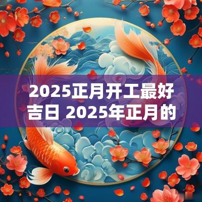 2025正月开工最好吉日 2025年正月的黄道吉日