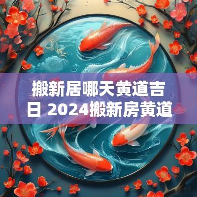 搬新居哪天黄道吉日 2025搬新房黄道吉日