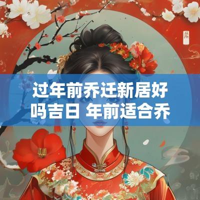 过年前乔迁新居好吗吉日 年前适合乔迁新居的日子
