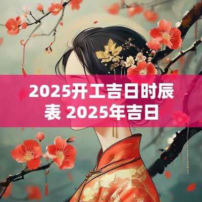 2025开工吉日时辰表 2025年吉日