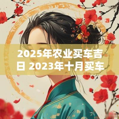 2025年农业买车吉日 2025年十月买车吉时吉日