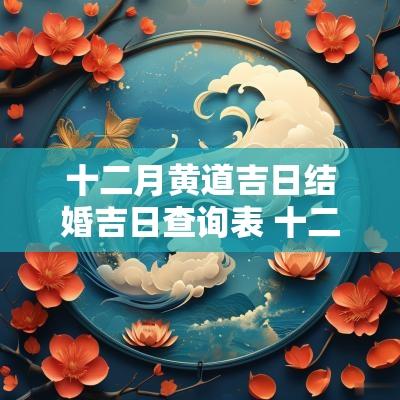 十二月黄道吉日结婚吉日查询表 十二月黄道吉日查询2025年结婚