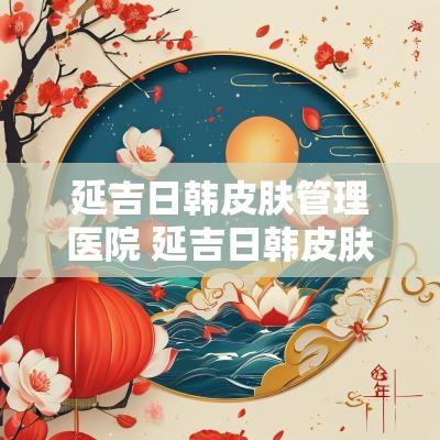延吉日韩皮肤管理医院 延吉日韩皮肤管理医院地址