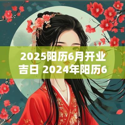 2025阳历6月开业吉日 2025年阳历6月15日黄道吉日查询