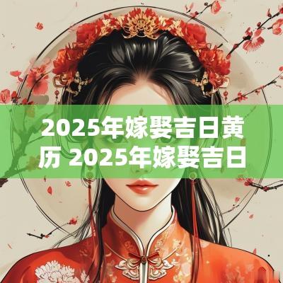 2025年嫁娶吉日黄历 2025年嫁娶吉日黄历大全