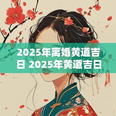 2025年离婚黄道吉日 2025年黄道吉日领证结婚