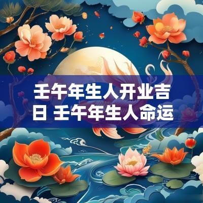 壬午年生人开业吉日 壬午年生人命运如何