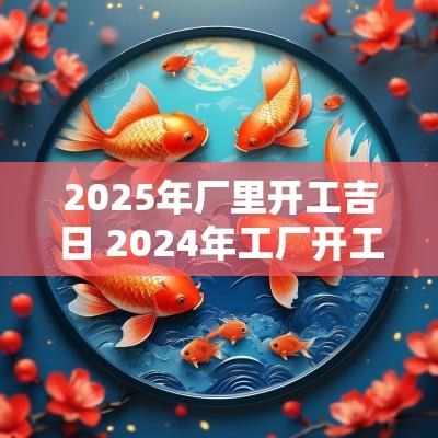 2025年厂里开工吉日 2025年工厂开工吉利日子有哪些