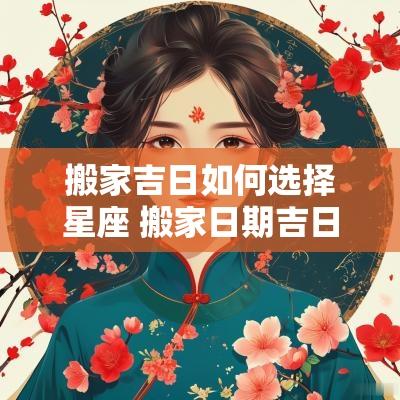 搬家吉日如何选择星座 搬家日期吉日查询表2025年