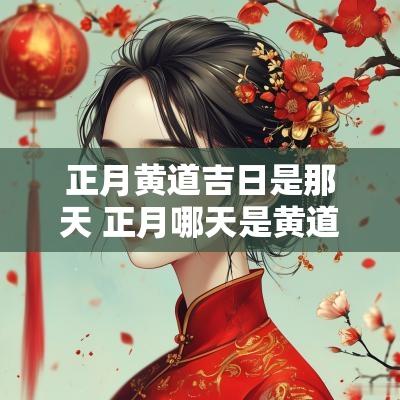 正月黄道吉日是那天 正月哪天是黄道吉日2025年