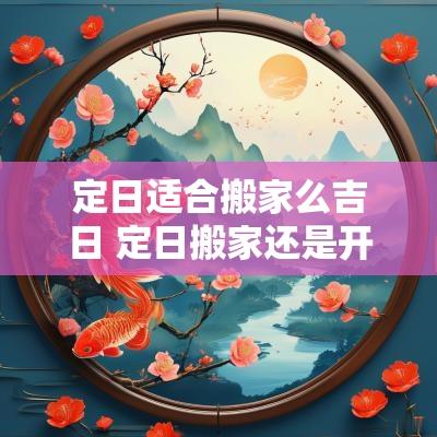 定日适合搬家么吉日 定日搬家还是开日搬家好