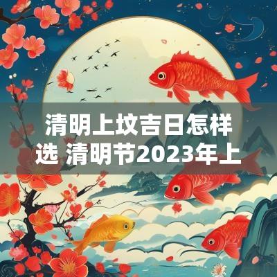清明上坟吉日怎样选 清明节2025年上坟吉日有哪些