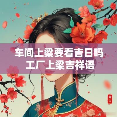 车间上梁要看吉日吗 工厂上梁吉祥语