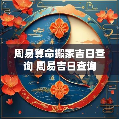 周易算命搬家吉日查询 周易吉日查询