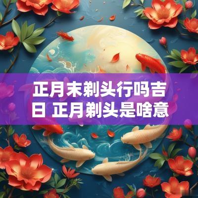 正月末剃头行吗吉日 正月剃头是啥意思
