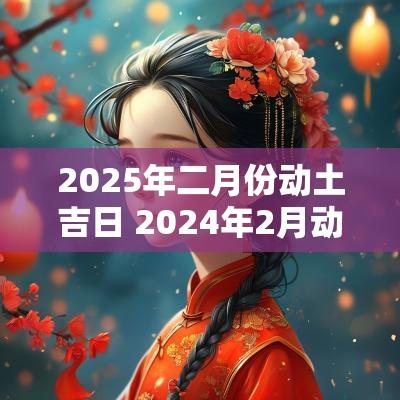 2025年二月份动土吉日 2025年2月动土吉日有哪几天