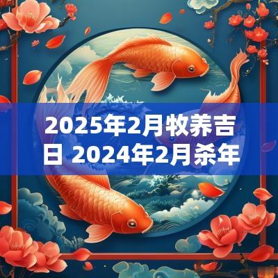2025年2月牧养吉日 2025年2月杀年猪黄道吉日