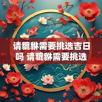请貔貅需要挑选吉日吗 请貔貅需要挑选吉日吗为什么