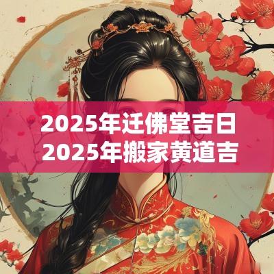 2025年迁佛堂吉日 2025年搬家黄道吉日一览表