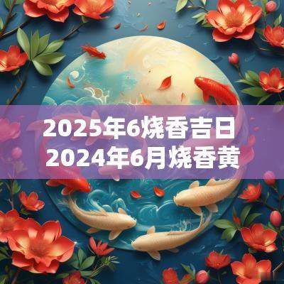 2025年6烧香吉日 2025年6月烧香黄道吉日