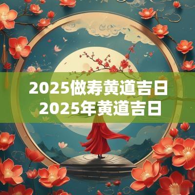 2025做寿黄道吉日 2025年黄道吉日